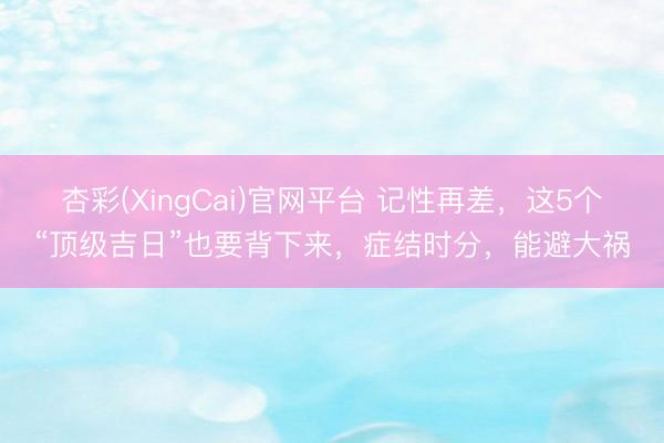 杏彩(XingCai)官网平台 记性再差，这5个“顶级吉日”也要背下来，症结时分，能避大祸