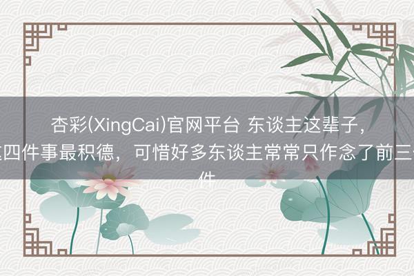 杏彩(XingCai)官网平台 东谈主这辈子，这四件事最积德，可惜好多东谈主常常只作念了前三件