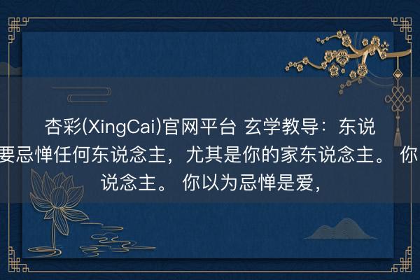杏彩(XingCai)官网平台 玄学教导：东说念主在世，不要忌惮任何东说念主，尤其是你的家东说念主。 你以为忌惮是爱，