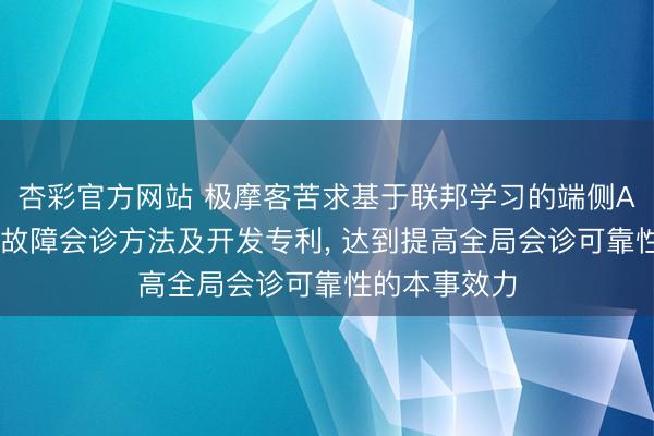杏彩官方网站 极摩客苦求基于联邦学习的端侧AI智能体协同故障会诊方法及开发专利， 达到提高全局会诊可靠性的本事效力
