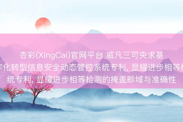 杏彩(XingCai)官网平台 威凡三可央求基于工业互联网的企业数字化转型信息安全动态管控系统专利， 显耀进步相等检测的掩盖畛域与准确性