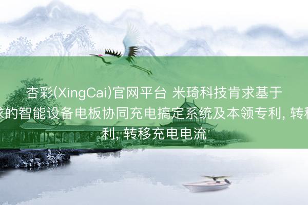 杏彩(XingCai)官网平台 米琦科技肯求基于多气象探求的智能设备电板协同充电搞定系统及本领专利， 转移充电电流