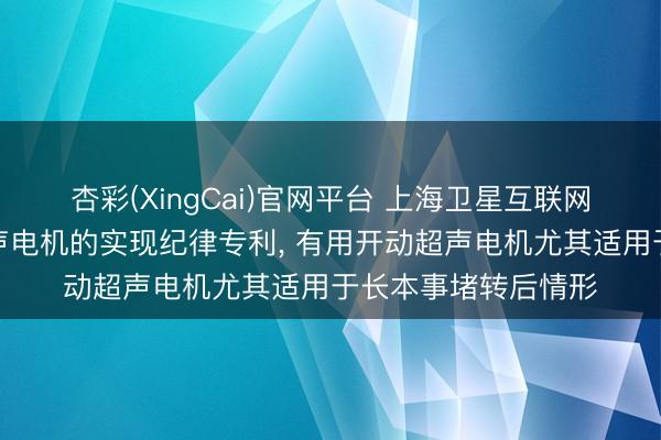 杏彩(XingCai)官网平台 上海卫星互联网议论院肯求开动超声电机的实现纪律专利， 有用开动超声电机尤其适用于长本事堵转后情形
