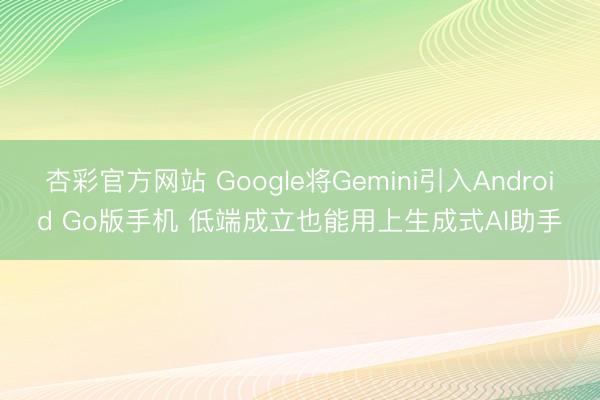 杏彩官方网站 Google将Gemini引入Android Go版手机 低端成立也能用上生成式AI助手