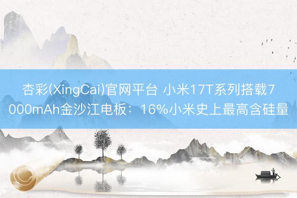 杏彩(XingCai)官网平台 小米17T系列搭载7000mAh金沙江电板：16%小米史上最高含硅量