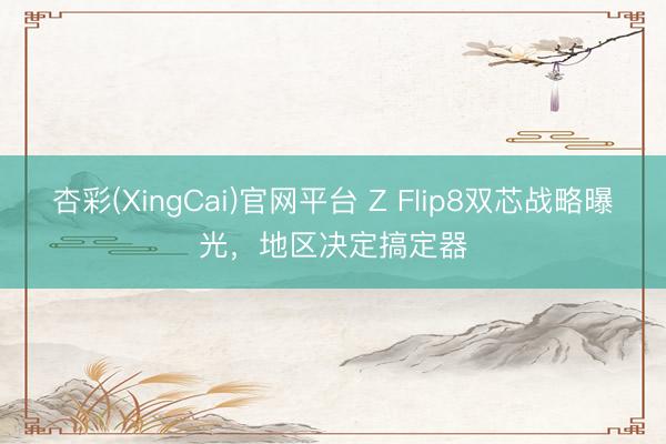 杏彩(XingCai)官网平台 Z Flip8双芯战略曝光，地区决定搞定器