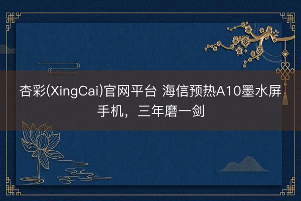 杏彩(XingCai)官网平台 海信预热A10墨水屏手机，三年磨一剑
