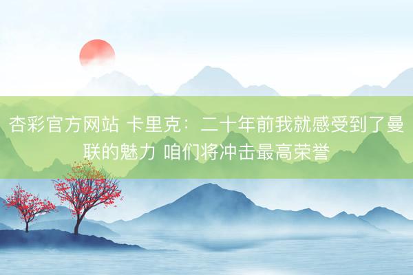 杏彩官方网站 卡里克：二十年前我就感受到了曼联的魅力 咱们将冲击最高荣誉