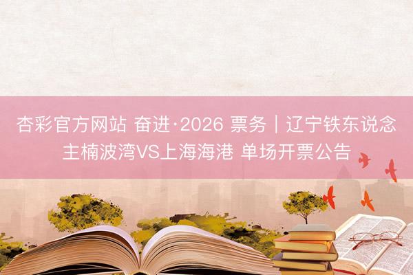 杏彩官方网站 奋进·2026 票务｜辽宁铁东说念主楠波湾VS上海海港 单场开票公告
