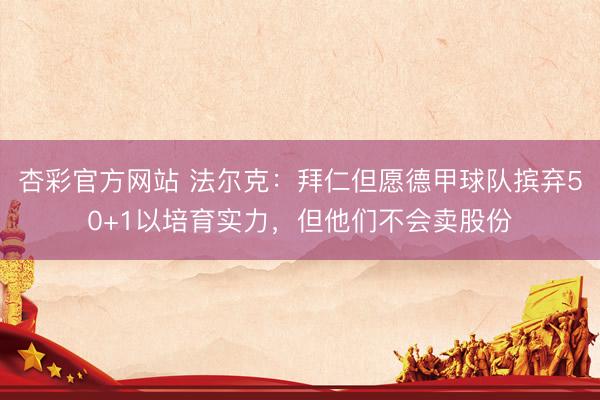杏彩官方网站 法尔克：拜仁但愿德甲球队摈弃50+1以培育实力，但他们不会卖股份