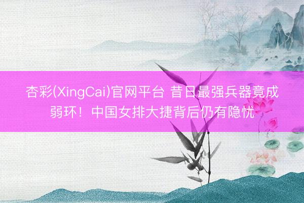 杏彩(XingCai)官网平台 昔日最强兵器竟成弱环！中国女排大捷背后仍有隐忧