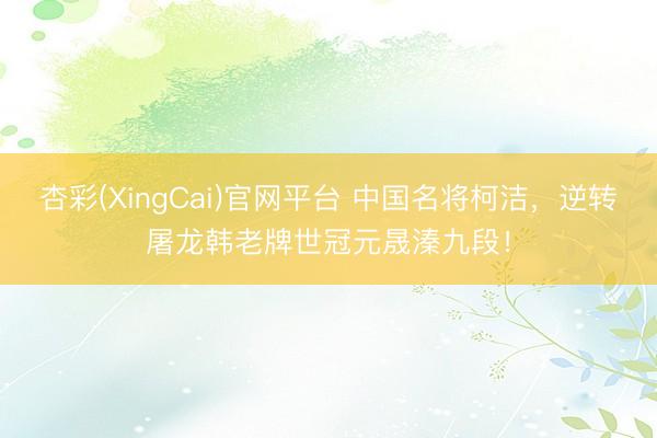 杏彩(XingCai)官网平台 中国名将柯洁,逆转屠龙韩老牌世冠元晟溱九段!