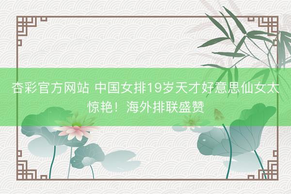 杏彩官方网站 中国女排19岁天才好意思仙女太惊艳！海外排联盛赞