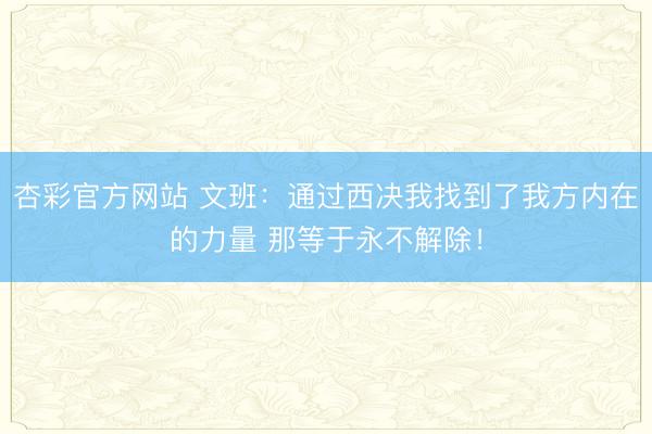 杏彩官方网站 文班：通过西决我找到了我方内在的力量 那等于永不解除！