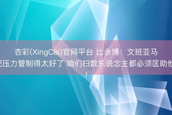 杏彩(XingCai)官网平台 比永博：文班亚马把压力管制得太好了 咱们扫数东说念主都必须匡助他！