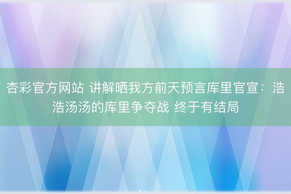 杏彩官方网站 讲解晒我方前天预言库里官宣:浩浩汤汤的库里争夺战 终于有结局