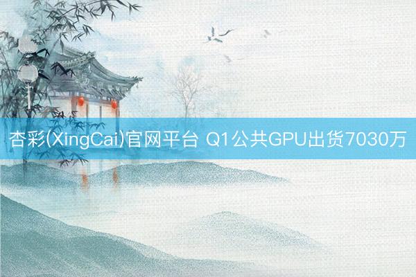 杏彩(XingCai)官网平台 Q1公共GPU出货7030万