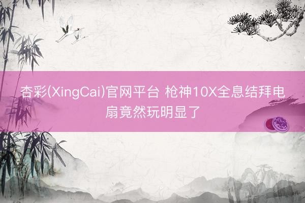 杏彩(XingCai)官网平台 枪神10X全息结拜电扇竟然玩明显了