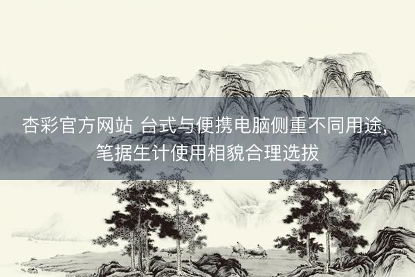 杏彩官方网站 台式与便携电脑侧重不同用途, 笔据生计使用相貌合理选拔