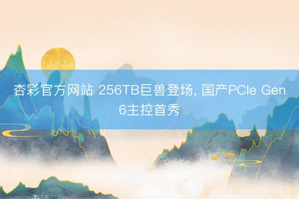 杏彩官方网站 256TB巨兽登场， 国产PCIe Gen6主控首秀