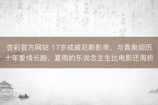 杏彩官方网站 17岁成威尼斯影帝,与袁泉阅历十年爱情长跑,夏雨的东说念主生比电影还周折