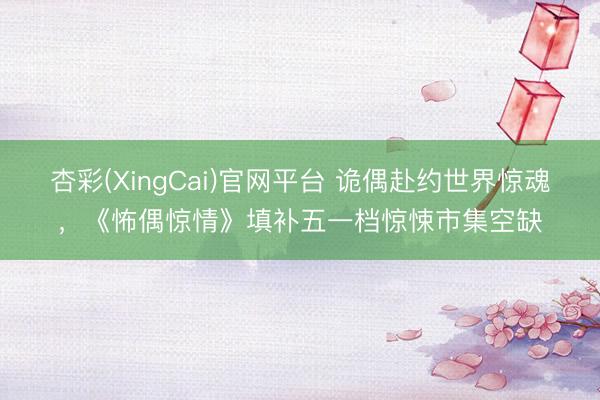 杏彩(XingCai)官网平台 诡偶赴约世界惊魂，《怖偶惊情》填补五一档惊悚市集空缺