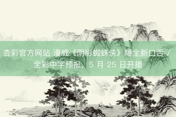 杏彩官方网站 漫威《阴影蜘蛛侠》曝全新口舌 / 全彩中字预报，5 月 25 日开播