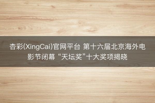 杏彩(XingCai)官网平台 第十六届北京海外电影节闭幕 “天坛奖”十大奖项揭晓
