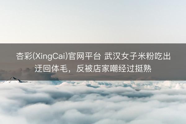 杏彩(XingCai)官网平台 武汉女子米粉吃出迂回体毛，反被店家嘲经过挺熟