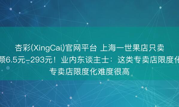 杏彩(XingCai)官网平台 上海一世果店只卖苹果，单颗6.5元-293元！业内东谈主士：这类专卖店限度化难度很高