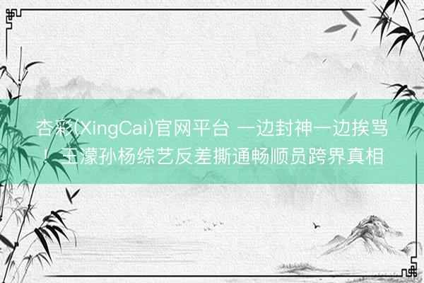 杏彩(XingCai)官网平台 一边封神一边挨骂！王濛孙杨综艺反差撕通畅顺员跨界真相