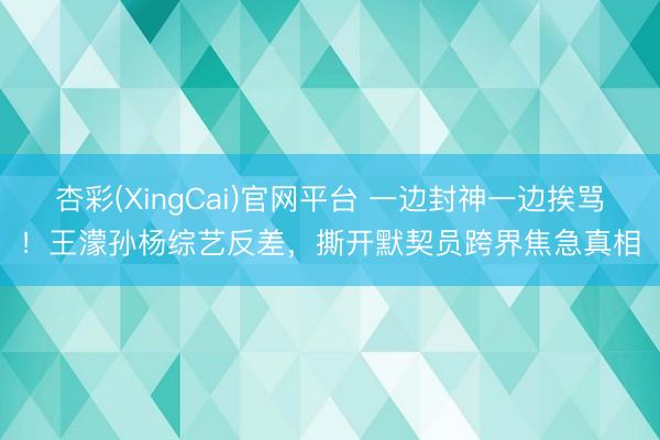 杏彩(XingCai)官网平台 一边封神一边挨骂！王濛孙杨综艺反差，撕开默契员跨界焦急真相