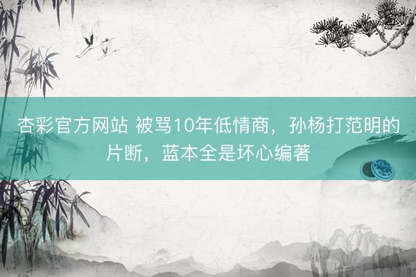 杏彩官方网站 被骂10年低情商，孙杨打范明的片断，蓝本全是坏心编著