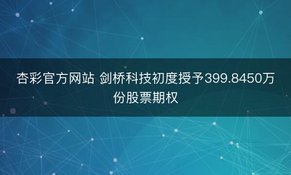 杏彩官方网站 剑桥科技初度授予399.8450万份股票期权
