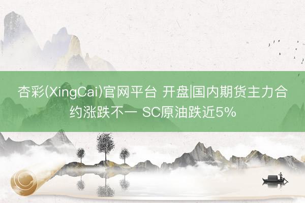 杏彩(XingCai)官网平台 开盘|国内期货主力合约涨跌不一 SC原油跌近5%