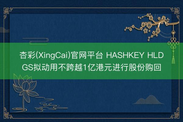 杏彩(XingCai)官网平台 HASHKEY HLDGS拟动用不跨越1亿港元进行股份购回