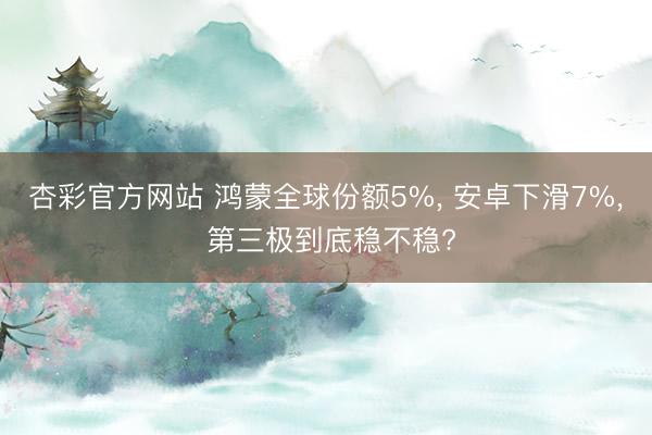 杏彩官方网站 鸿蒙全球份额5%， 安卓下滑7%， 第三极到底稳不稳?