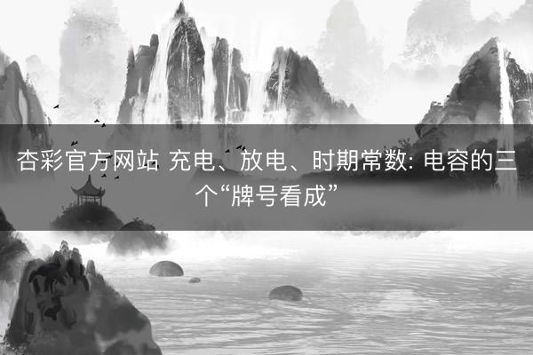 杏彩官方网站 充电、放电、时期常数: 电容的三个“牌号看成”