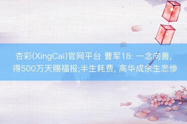 杏彩(XingCai)官网平台 曹军18: 一念向善， 得500万天赐福报;半生耗费， 高华成余生悲惨