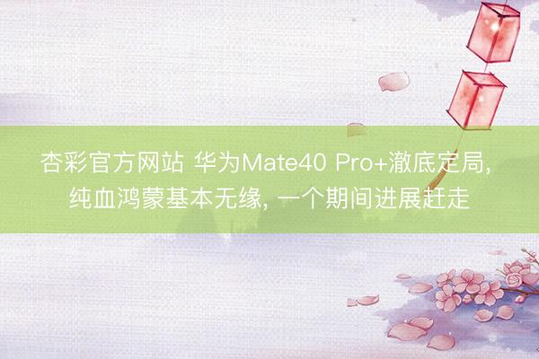 杏彩官方网站 华为Mate40 Pro+澈底定局， 纯血鸿蒙基本无缘， 一个期间进展赶走