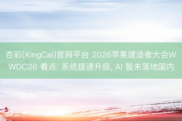 杏彩(XingCai)官网平台 2026苹果建造者大会WWDC26 看点: 系统提速升级， AI 暂未落地国内