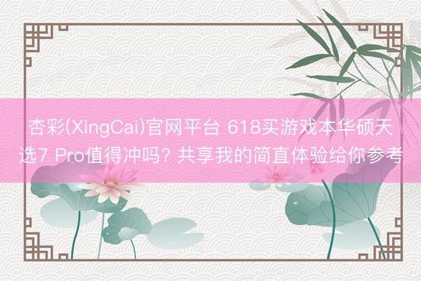 杏彩(XingCai)官网平台 618买游戏本华硕天选7 Pro值得冲吗? 共享我的简直体验给你参考
