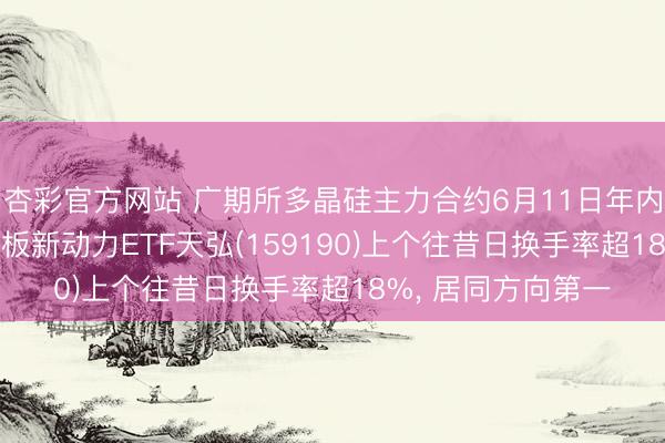 杏彩官方网站 广期所多晶硅主力合约6月11日年内第三次涨停， 创业板新动力ETF天弘(159190)上个往昔日换手率超18%， 居同方向第一