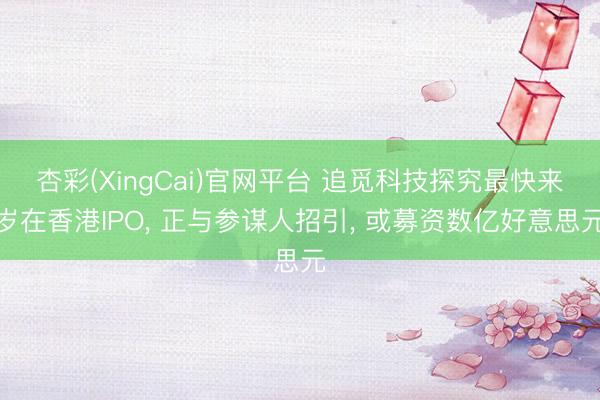 杏彩(XingCai)官网平台 追觅科技探究最快来岁在香港IPO， 正与参谋人招引， 或募资数亿好意思元