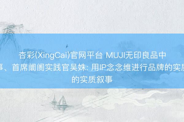 杏彩(XingCai)官网平台 MUJI无印良品中国董事、首席阛阓实践官吴姝: 用IP念念维进行品牌的实质叙事