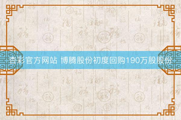 杏彩官方网站 博腾股份初度回购190万股股份