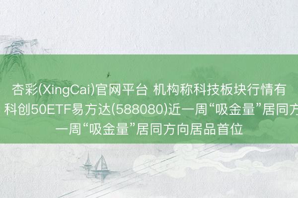 杏彩(XingCai)官网平台 机构称科技板块行情有望再度追忆， 科创50ETF易方达(588080)近一周“吸金量”居同方向居品首位