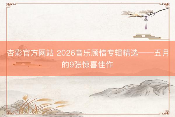 杏彩官方网站 2026音乐顾惜专辑精选——五月的9张惊喜佳作