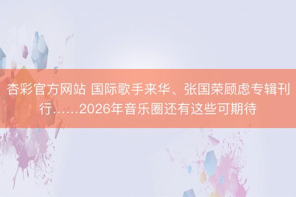杏彩官方网站 国际歌手来华、张国荣顾虑专辑刊行……2026年音乐圈还有这些可期待
