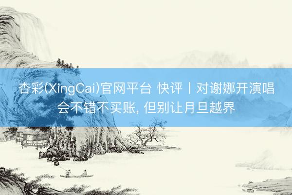 杏彩(XingCai)官网平台 快评丨对谢娜开演唱会不错不买账， 但别让月旦越界